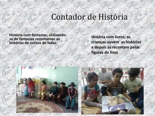 Contador de História
História com fantasias; utilizando-
se de fantasias recontamos as
histórias de contos de fadas
História com livros: as
crianças ouvem as histórias
e depois as recontam pelas
figuras do livro
 