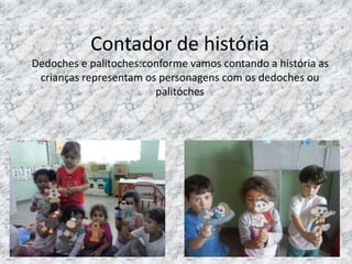 Contador de história
Dedoches e palitoches:conforme vamos contando a história as
crianças representam os personagens com os dedoches ou
palitóches
 
