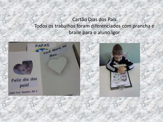 Cartão Dias dos Pais
Todos os trabalhos foram diferenciados com prancha e
braile para o aluno Igor
 