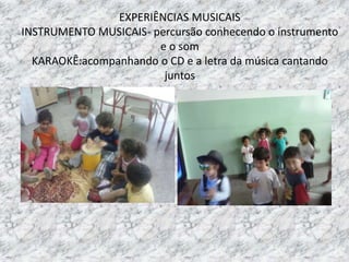 EXPERIÊNCIAS MUSICAIS
INSTRUMENTO MUSICAIS- percursão conhecendo o instrumento
e o som
KARAOKÊ:acompanhando o CD e a letra da música cantando
juntos
 