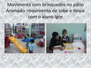 Movimento com brinquedos no pátio
Aramado :movimento de sobe e desce
com o aluno Igor
 