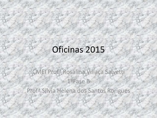 Oficinas 2015
CMEI Profª Rosalina Villaça Salvetti
1ªFase B
Profª Silvia Helena dos Santos Rorigues
 