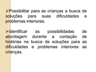 Possibilitar para as crianças a busca de
soluções para suas dificuldades e
problemas interiores.
Identificar as possibilidades de
abordagem durante a contação de
histórias na busca de soluções para as
dificuldades e problemas interiores as
crianças.
 