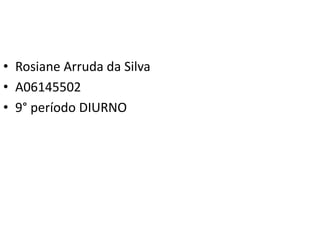 • Rosiane Arruda da Silva
• A06145502
• 9° período DIURNO
 