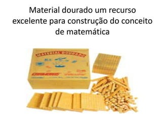 Material dourado um recurso
excelente para construção do conceito
           de matemática
 