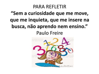 PARA REFLETIR
“Sem a curiosidade que me move,
que me inquieta, que me insere na
 busca, não aprendo nem ensino.”
           Paulo Freire
 