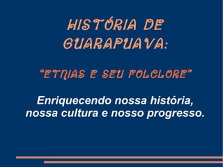HISTÓRIA DEHISTÓRIA DE
GUARAPUAVA:GUARAPUAVA:
“ETNIAS E SEU FOLCLORE”“ETNIAS E SEU FOLCLORE”
Enriquecendo nossa história,
nossa cultura e nosso progresso.
 