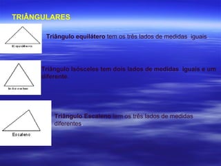 TRIÂNGULARES Triângulo equilátero  tem os três lados de medidas  iguais  . Triângulo Isósceles tem dois lados de medidas  iguais e um  diferente . Triângulo Escaleno  tem os três lados de medidas diferentes . 