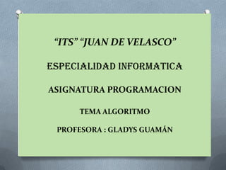 “ITS” “JUAN DE VELASCO”

ESPECIALIDAD INFORMATICA

ASIGNATURA PROGRAMACION

     TEMA ALGORITMO

 PROFESORA : GLADYS GUAMÁN
 