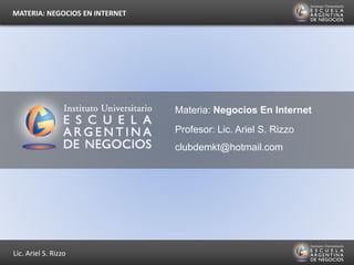 Lic. Ariel S. Rizzo
MATERIA: NEGOCIOS EN INTERNET
Materia: Negocios En Internet
Profesor: Lic. Ariel S. Rizzo
clubdemkt@hotmail.com
 