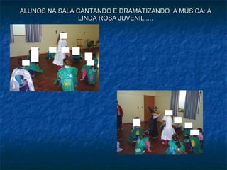 ALUNOS NA SALA CANTANDO E DRAMATIZANDO  A MÚSICA: A LINDA ROSA JUVENIL..... 