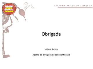 Obrigada

            Juliana Santos

Agente de divulgação e conscientização
 