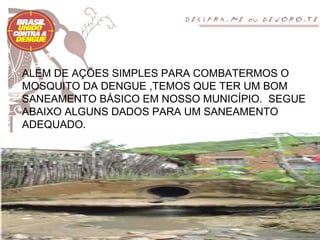 ALEM DE AÇÕES SIMPLES PARA COMBATERMOS O
MOSQUITO DA DENGUE ,TEMOS QUE TER UM BOM
SANEAMENTO BÁSICO EM NOSSO MUNICÍPIO. SEGUE
ABAIXO ALGUNS DADOS PARA UM SANEAMENTO
ADEQUADO.
 