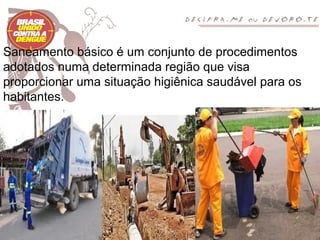 Saneamento básico é um conjunto de procedimentos
adotados numa determinada região que visa
proporcionar uma situação higiênica saudável para os
habitantes.
 