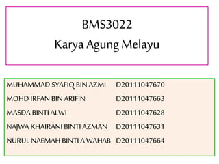 BMS3022
Karya AgungMelayu
MUHAMMAD SYAFIQ BIN AZMI D20111047670
MOHD IRFANBIN ARIFIN D20111047663
MASDA BINTI ALWI D20111047628
NAJWA KHAIRANI BINTI AZMAN D20111047631
NURUL NAEMAH BINTI A WAHAB D20111047664
 