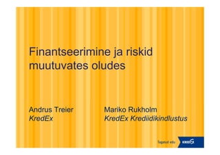 Finantseerimine ja riskid
muutuvates oludes


Andrus Treier   Mariko Rukholm
KredEx          KredEx Krediidikindlustus
 