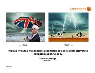 ... - 2008                      2009 - ...

   Kuidas mõjutab majanduse ja panganduse seis Eesti ettevõtete
                     rahastamist anno 2012
                          Tauno Vanaselja
                              Aprill 2012



© Swedbank                                                        1
 