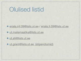 Olulised listid

eriala.inf.09@lists.ut.ee / eriala.it.09@lists.ut.ee

ut.matemaatika@lists.ut.ee

ut.ati@lists.ut.ee

ut.grant@lists.ut.ee (stipendiumid)
 