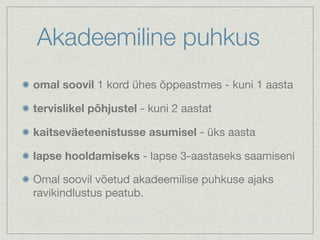 Akadeemiline puhkus
omal soovil 1 kord ühes õppeastmes - kuni 1 aasta

tervislikel põhjustel - kuni 2 aastat

kaitseväeteenistusse asumisel - üks aasta

lapse hooldamiseks - lapse 3-aastaseks saamiseni

Omal soovil võetud akadeemilise puhkuse ajaks
ravikindlustus peatub.
 