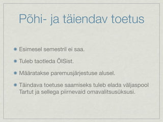 Põhi- ja täiendav toetus

Esimesel semestril ei saa.

Tuleb taotleda ÕISist.

Määratakse paremusjärjestuse alusel.

Täindava toetuse saamiseks tuleb elada väljaspool
Tartut ja sellega piirnevaid omavalitsusüksusi.
 