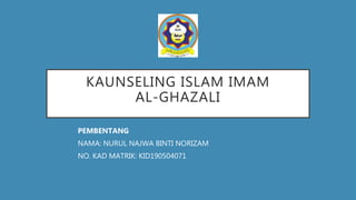 KAUNSELING ISLAM IMAM
AL-GHAZALI
PEMBENTANG
NAMA: NURUL NAJWA BINTI NORIZAM
NO. KAD MATRIK: KID190504071
 