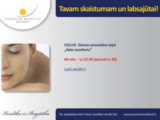 Tavam skaistumam un labsajūtai!



    COLLIN Ziemas procedūra sejai
    „Ādas komforts”

    60 min. - Ls 22,40 (parasti Ls 28)

    Lasīt vairāk>>




Par piedāvājumiem Tavai veselībai vairāk lasi:   www.premiummedical.lv
 