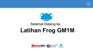 Latihan Frog GM1M
Selamat Datang ke
EC
 
