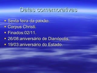 Datas comemorativas Sexta feira da paixão. Corpus Christi. Finados:02/11. 26/08:aniversário de Dianópolis. 19/03:aniversário do Estado. 