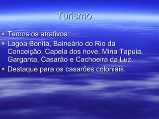 Turismo Temos os atrativos: Lagoa Bonita, Balneário do Rio da Conceição, Capela dos nove, Mina Tapuia, Garganta, Casarão e Cachoeira da Luz. Destaque para os casarões coloniais. 