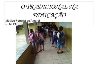 
      
       O TRADICIONAL NA EDUCAÇÃO 
       Matilde Ferreira do Amaral 
       E. M. Prof. Jovelmira J Vasconcelos 
      
     
      
     