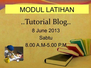 MODUL LATIHAN
..Tutorial Blog..
8 June 2013
Sabtu
8.00 A.M-5.00 P.M
 