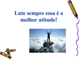 Lute sempre essa é a
melhor atitude!
 