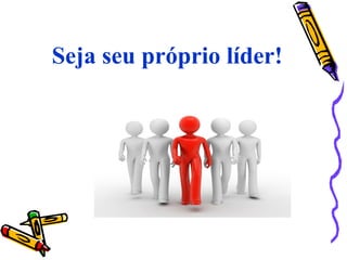 Seja seu próprio líder!
 