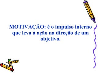 MOTIVAÇÃO: é o impulso interno
que leva à ação na direção de um
objetivo.
 