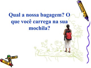 Qual a nossa bagagem? O
que você carrega na sua
mochila?
 