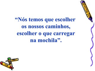 “Nós temos que escolher
os nossos caminhos,
escolher o que carregar
na mochila”.
 