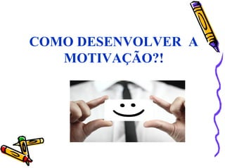 COMO DESENVOLVER A
MOTIVAÇÃO?!
 