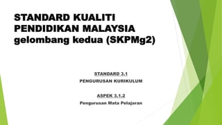 STANDARD KUALITI
PENDIDIKAN MALAYSIA
gelombang kedua (SKPMg2)
STANDARD 3.1
PENGURUSAN KURIKULUM
ASPEK 3.1.2
Pengurusan Mata Pelajaran
 