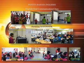 PANITIA BAHASA INGGERIS
English Oral Communication Class
Enforcing Vocabulary
Excellent Sifir Matematik di Hati Bengkel Matematik
Reset Minda Cakna Minda Xpress Sains Bengkel Sains
PANITIA SAINS
PANITIA MATEMATIK
 