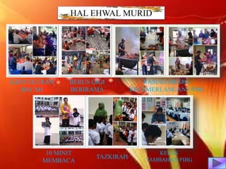 HAL EHWAL MURID
RAMAH MESRA
KECEMERLANGAN UPSR
KESYUKURAN
BAI’AH
BERUS GIGI
BERIRAMA
10 MINIT
MEMBACA
TAZKIRAH
KELAS
TAMBAHAN PIBG
 
