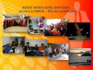 REHAT MINDA GURU DAN STAF :
~ KUALA LUMPUR ~ PULAU LANGKAWI
 