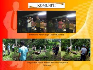 KOMUNITI
Pelancaran Album Lagu Daerah Kelantan
Mengadakan Ibadah Korban Bersama Masyarakat
Setempat
 