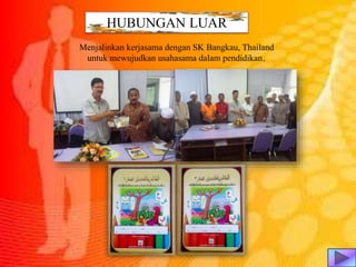 Menjalinkan kerjasama dengan SK Bangkau, Thailand
untuk mewujudkan usahasama dalam pendidikan.
HUBUNGAN LUAR
 