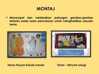  Menampal dan melekatkan potongan gambar-gambar
tertentu pada suatu permukaan untuk menghasilkan sesuatu
tema.
Tema-Fesyen Kanak-kanak Tema – Minyak wangi
MONTAJ
 