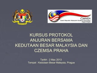 KURSUS PROTOKOL
     ANJURAN BERSAMA
KEDUTAAN BESAR MALAYSIA DAN
       CZEMSA PRAHA
              Tarikh : 2 Mac 2013
    Tempat : Kedutaan Besar Malaysia, Prague
 