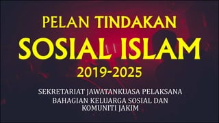 PELAN TINDAKAN
SOSIAL ISLAM
SEKRETARIAT JAWATANKUASA PELAKSANA
BAHAGIAN KELUARGA SOSIAL DAN
KOMUNITI JAKIM
2019-2025
 