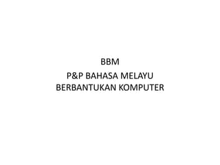 BBM
  P&P BAHASA MELAYU
BERBANTUKAN KOMPUTER
 