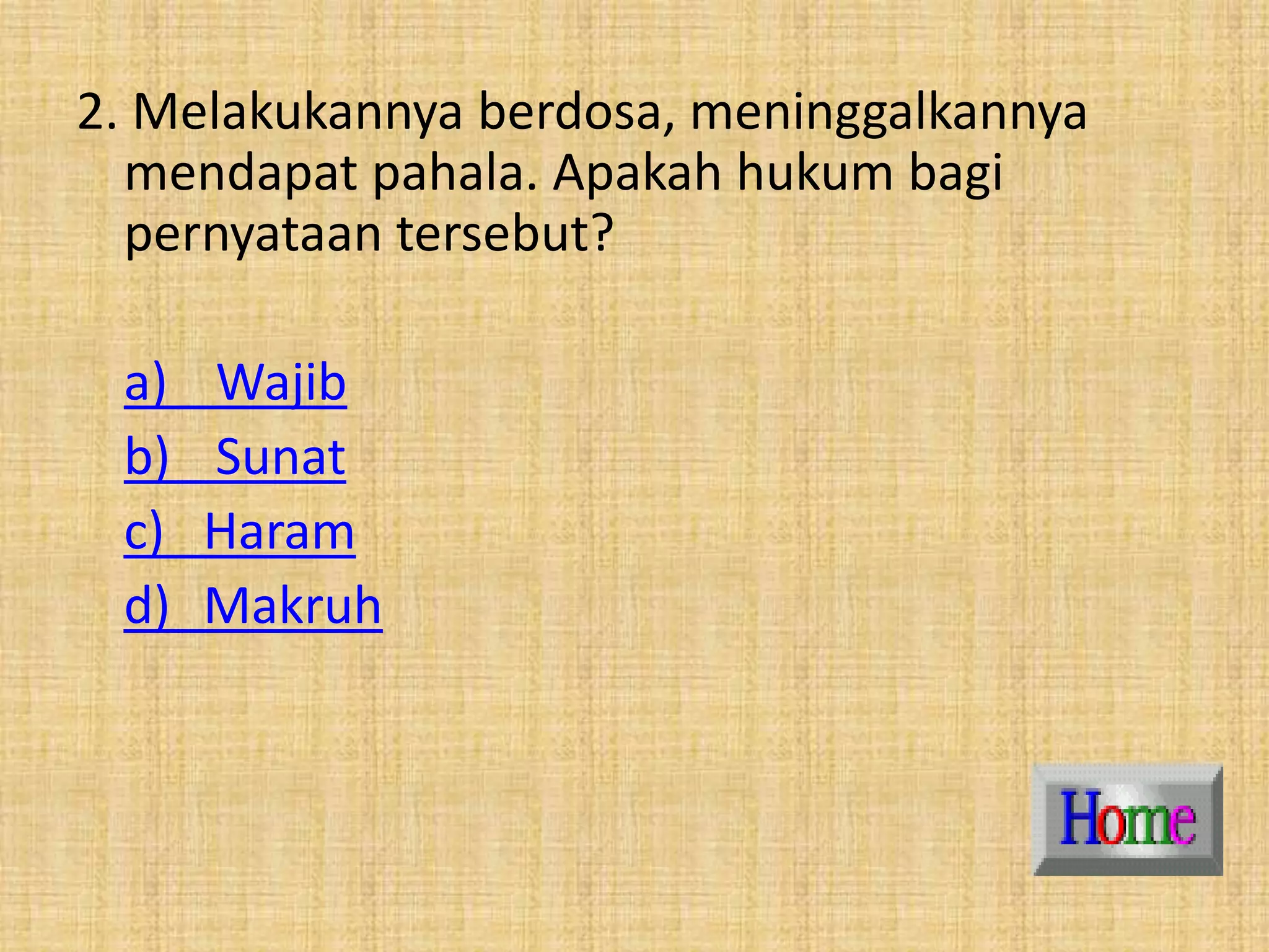 2. Melakukannya berdosa, meninggalkannya
mendapat pahala. Apakah hukum bagi
pernyataan tersebut?
a) Wajib
b) Sunat
c) Haram
d) Makruh