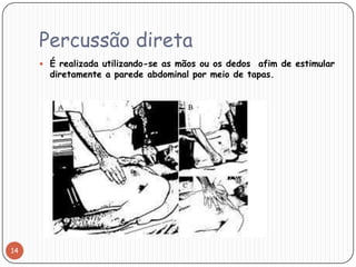 Percussão direta
      É realizada utilizando-se as mãos ou os dedosafim de estimular
       diretamente a parede abdominal por meio de tapas.




14
 