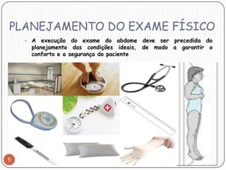 PLANEJAMENTO DO EXAME FÍSICO
    •   A execução do exame do abdome deve ser precedida do
        planejamento das condições ideais, de modo a garantir o
        conforto e a segurança do paciente




5
 